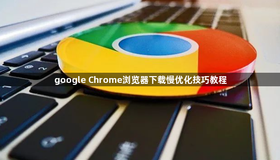 google Chrome浏览器下载慢优化技巧教程1