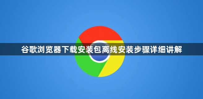 谷歌浏览器下载安装包离线安装步骤详细讲解1