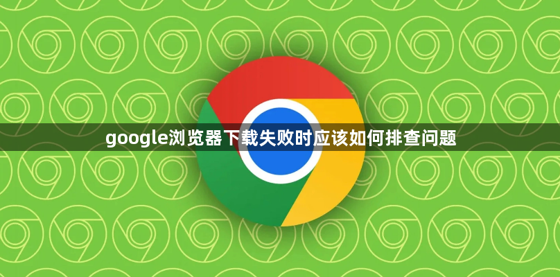 google浏览器下载失败时应该如何排查问题1