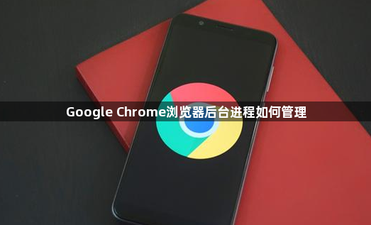 Google Chrome浏览器后台进程如何管理1