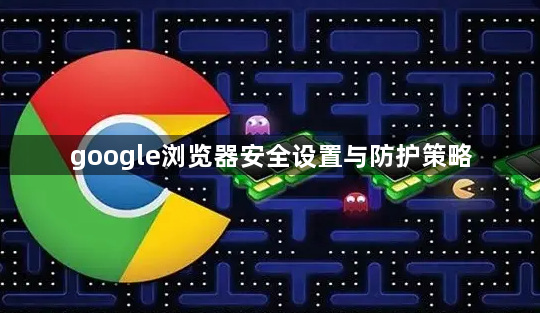 google浏览器安全设置与防护策略1