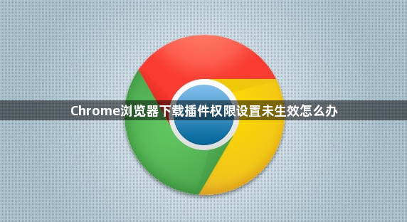 Chrome浏览器下载插件权限设置未生效怎么办1