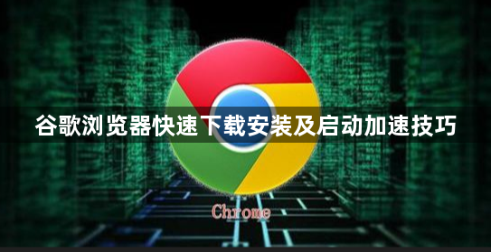 谷歌浏览器快速下载安装及启动加速技巧1
