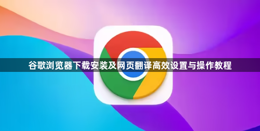 谷歌浏览器下载安装及网页翻译高效设置与操作教程1