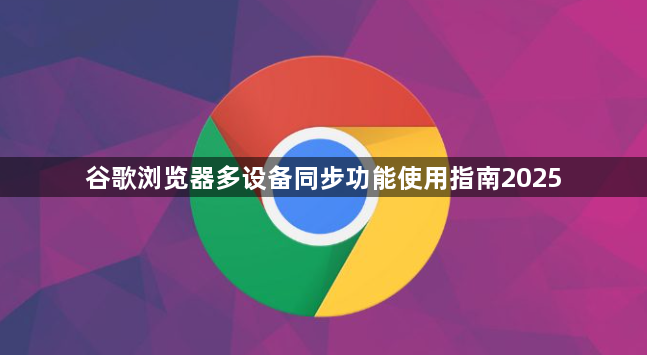 谷歌浏览器多设备同步功能使用指南20251