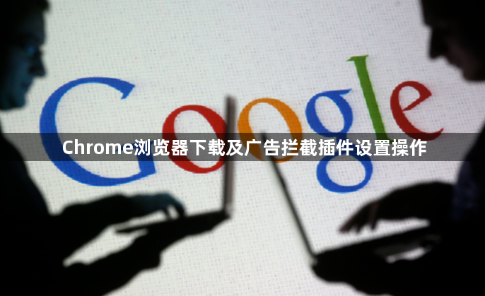 Chrome浏览器下载及广告拦截插件设置操作1