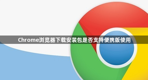 Chrome浏览器下载安装包是否支持便携版使用1