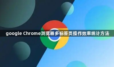 google Chrome浏览器多标签页操作效率统计方法1