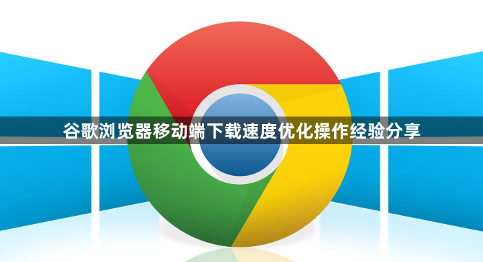 谷歌浏览器移动端下载速度优化操作经验分享1