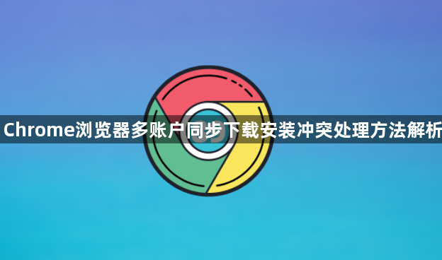 Chrome浏览器多账户同步下载安装冲突处理方法解析1