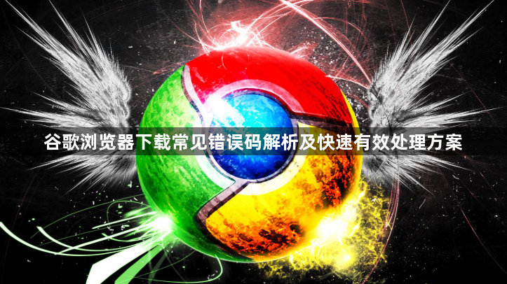 谷歌浏览器下载常见错误码解析及快速有效处理方案1