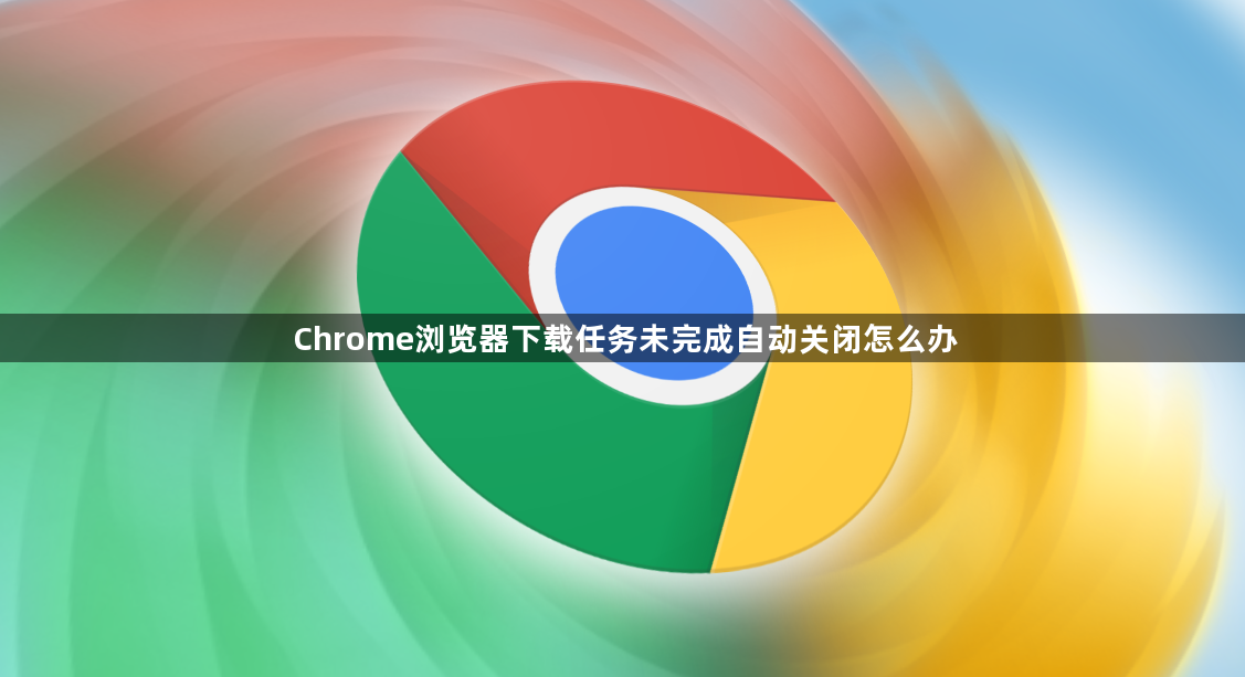 Chrome浏览器下载任务未完成自动关闭怎么办1