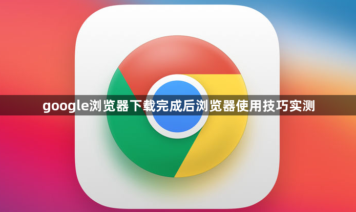google浏览器下载完成后浏览器使用技巧实测1