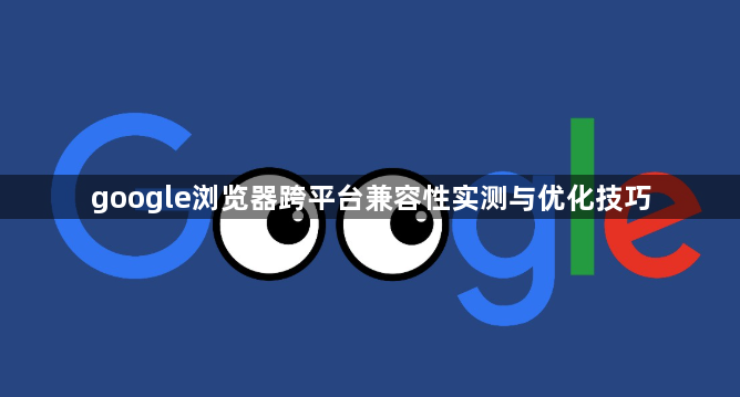 google浏览器跨平台兼容性实测与优化技巧1