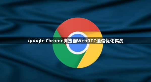 google Chrome浏览器WebRTC通信优化实战1