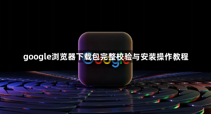 google浏览器下载包完整校验与安装操作教程1