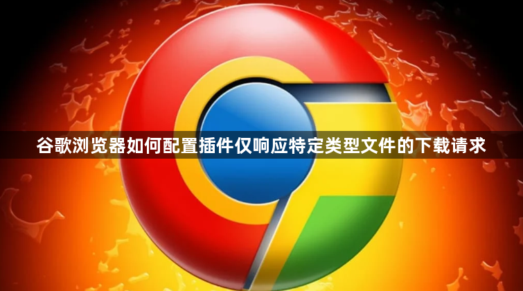 谷歌浏览器如何配置插件仅响应特定类型文件的下载请求1