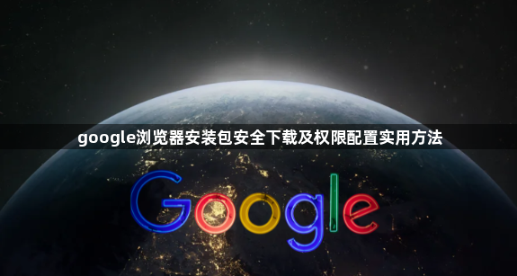 google浏览器安装包安全下载及权限配置实用方法1