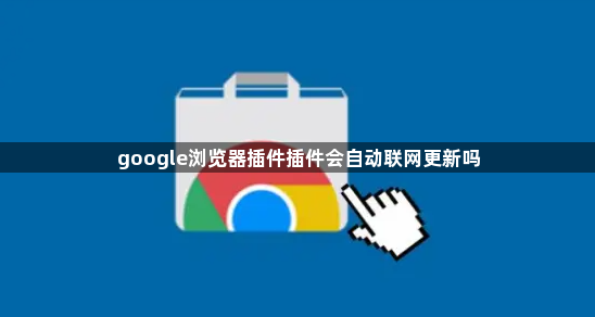 google浏览器插件插件会自动联网更新吗1