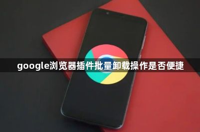 google浏览器插件批量卸载操作是否便捷1