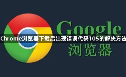 Chrome浏览器下载后出现错误代码105的解决方法1