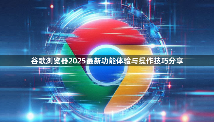谷歌浏览器2025最新功能体验与操作技巧分享1