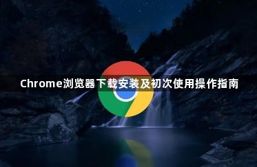 Chrome浏览器下载安装及初次使用操作指南1