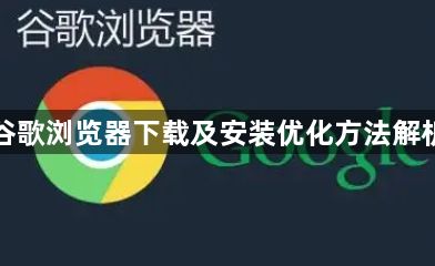 谷歌浏览器下载及安装优化方法解析1