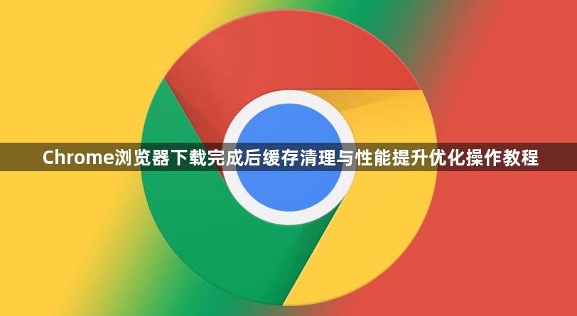 Chrome浏览器下载完成后缓存清理与性能提升优化操作教程1