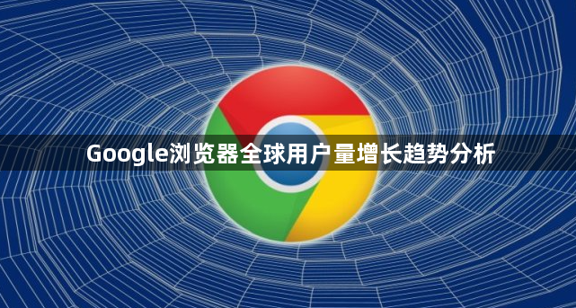 Google浏览器全球用户量增长趋势分析1