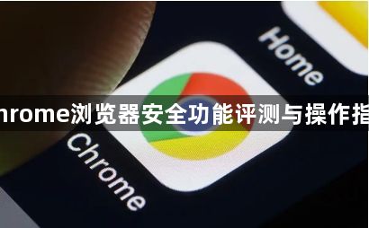 Chrome浏览器安全功能评测与操作指南1