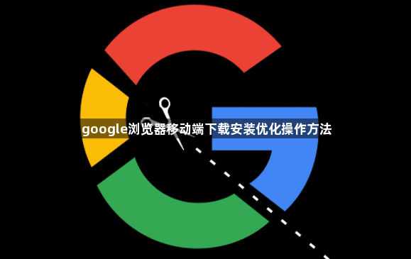 google浏览器移动端下载安装优化操作方法1