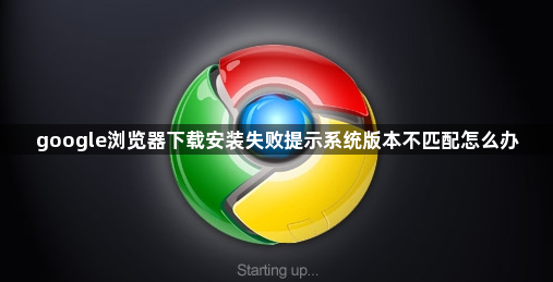 google浏览器下载安装失败提示系统版本不匹配怎么办1