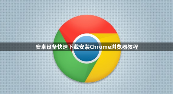 安卓设备快速下载安装Chrome浏览器教程1