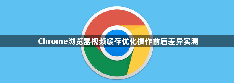 Chrome浏览器视频缓存优化操作前后差异实测1