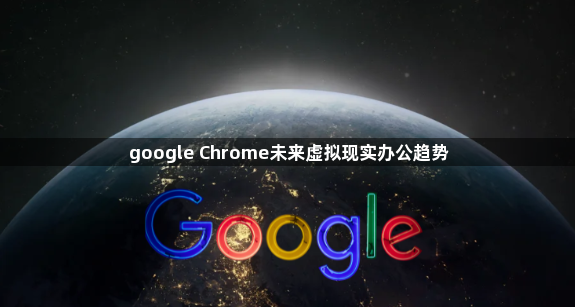 google Chrome未来虚拟现实办公趋势1