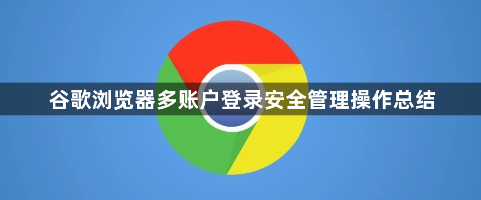 谷歌浏览器多账户登录安全管理操作总结1