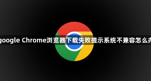 google Chrome浏览器下载失败提示系统不兼容怎么办1