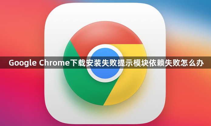 Google Chrome下载安装失败提示模块依赖失败怎么办1