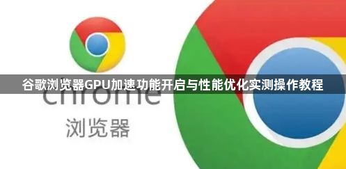 谷歌浏览器GPU加速功能开启与性能优化实测操作教程1