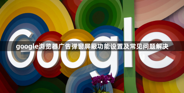 google浏览器广告弹窗屏蔽功能设置及常见问题解决1