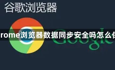 Chrome浏览器数据同步安全吗怎么保障1