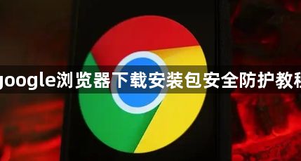 google浏览器下载安装包安全防护教程1