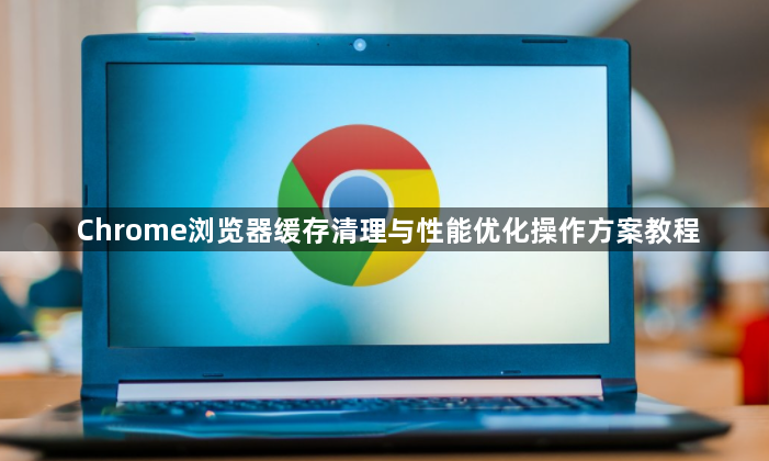 Chrome浏览器缓存清理与性能优化操作方案教程1