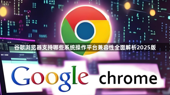 谷歌浏览器支持哪些系统操作平台兼容性全面解析2025版1
