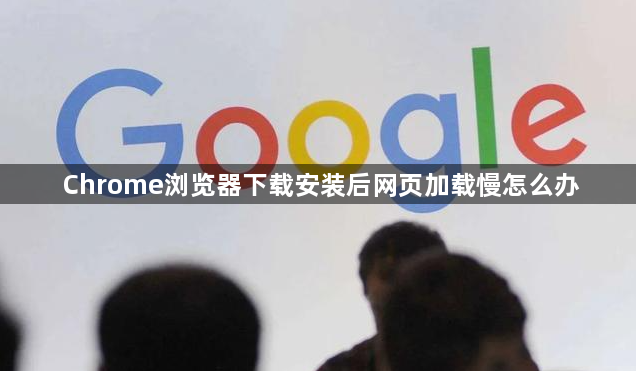 Chrome浏览器下载安装后网页加载慢怎么办1