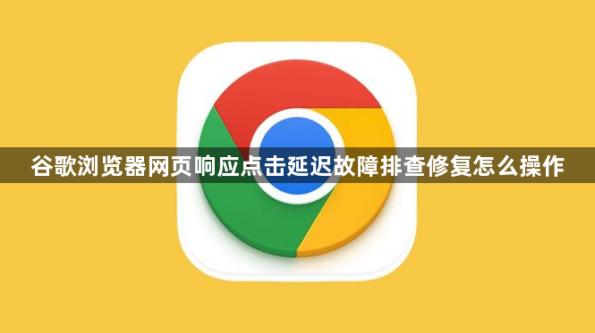 谷歌浏览器网页响应点击延迟故障排查修复怎么操作1
