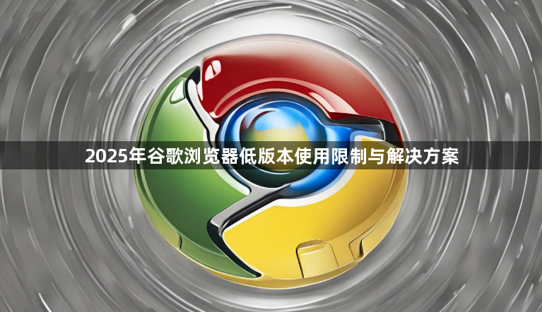 2025年谷歌浏览器低版本使用限制与解决方案1