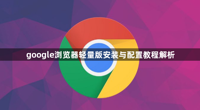 google浏览器轻量版安装与配置教程解析1