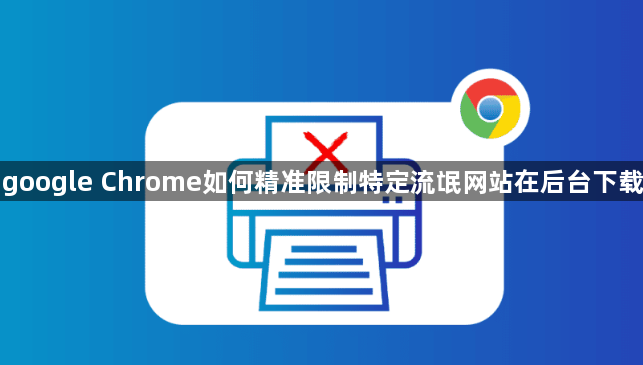 google Chrome如何精准限制特定流氓网站在后台下载1